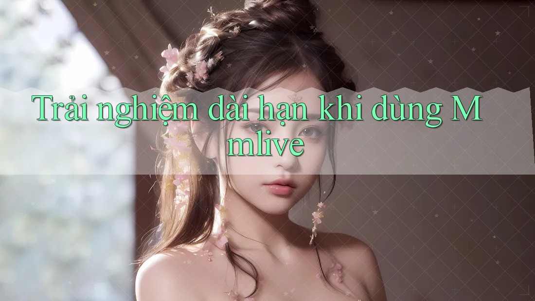 Trải nghiệm dài hạn khi dùng Mmlive