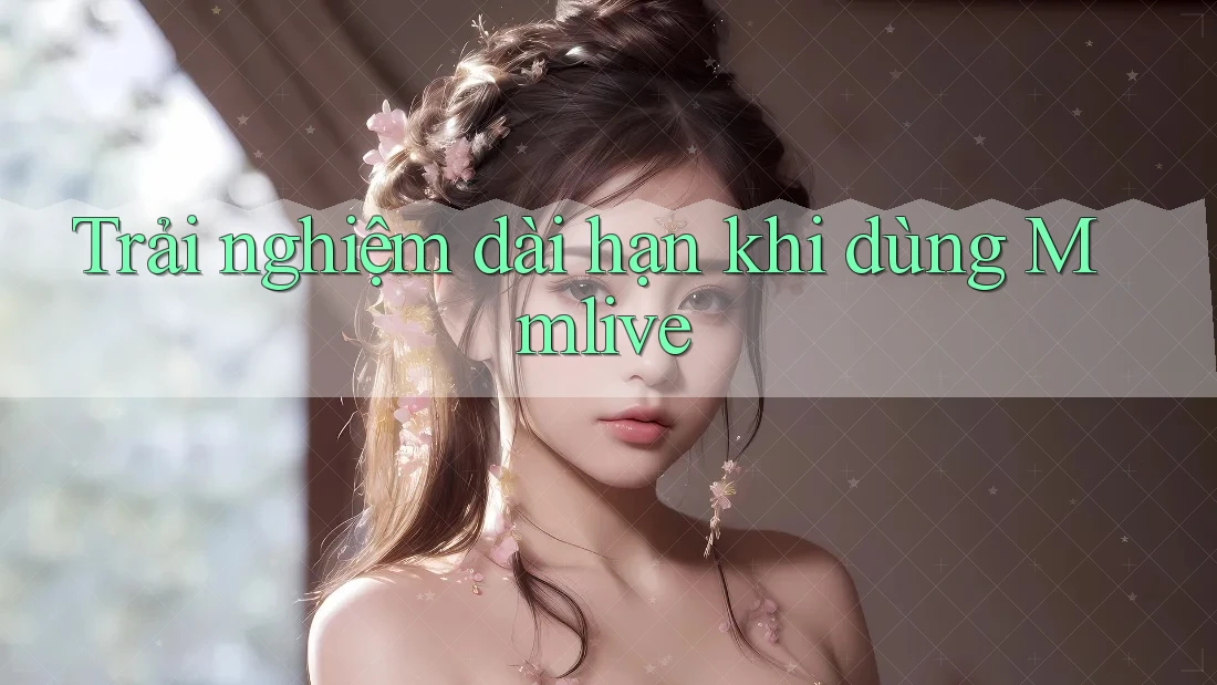 Trải nghiệm dài hạn khi dùng Mmlive