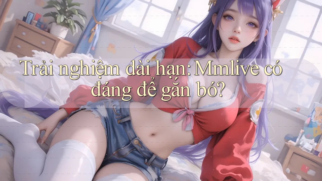 Trải nghiệm dài hạn: Mmlive có đáng để gắn bó?