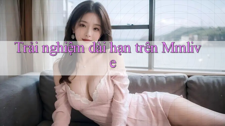 Trải nghiệm dài hạn trên Mmlive