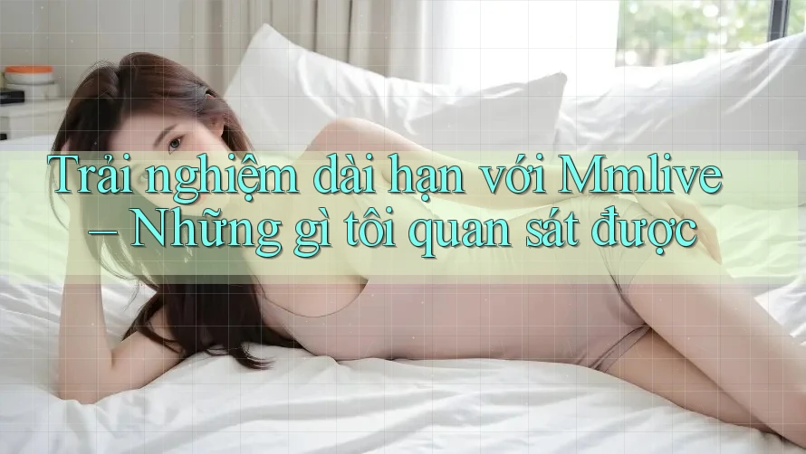 Trải nghiệm dài hạn với Mmlive – Những gì tôi quan sát được Trải nghiệm dài hạn với Mmlive – Những gì tôi quan sát được