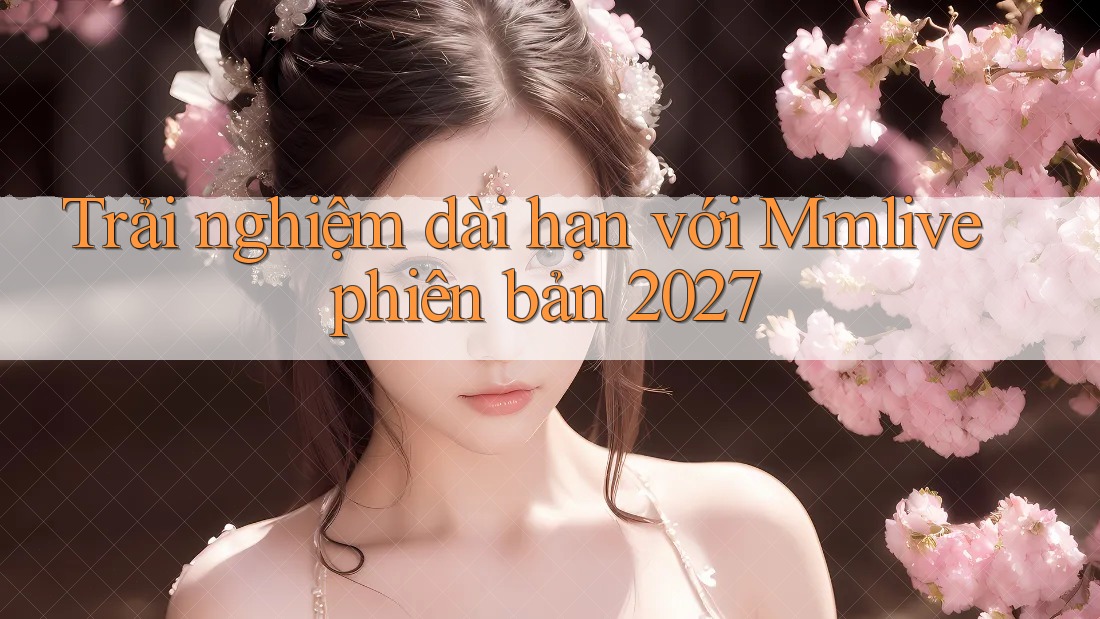 Trải nghiệm dài hạn với Mmlive phiên bản 2027