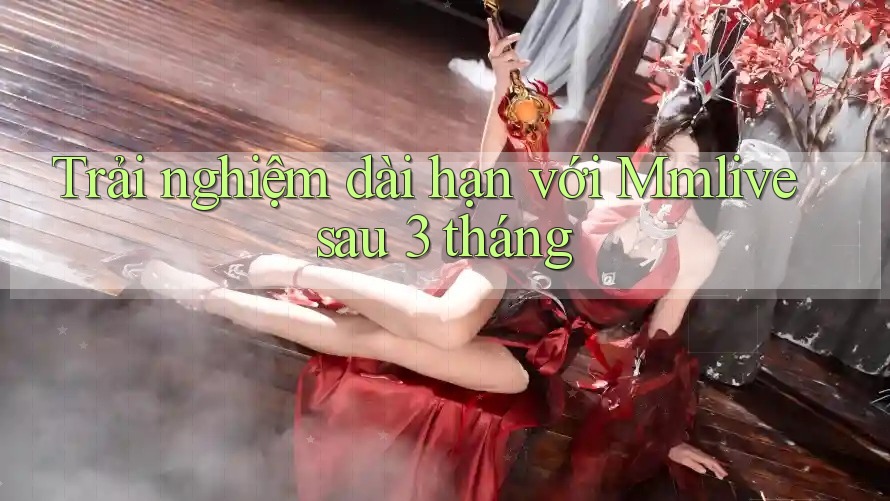 Trải nghiệm dài hạn với Mmlive sau 3 tháng