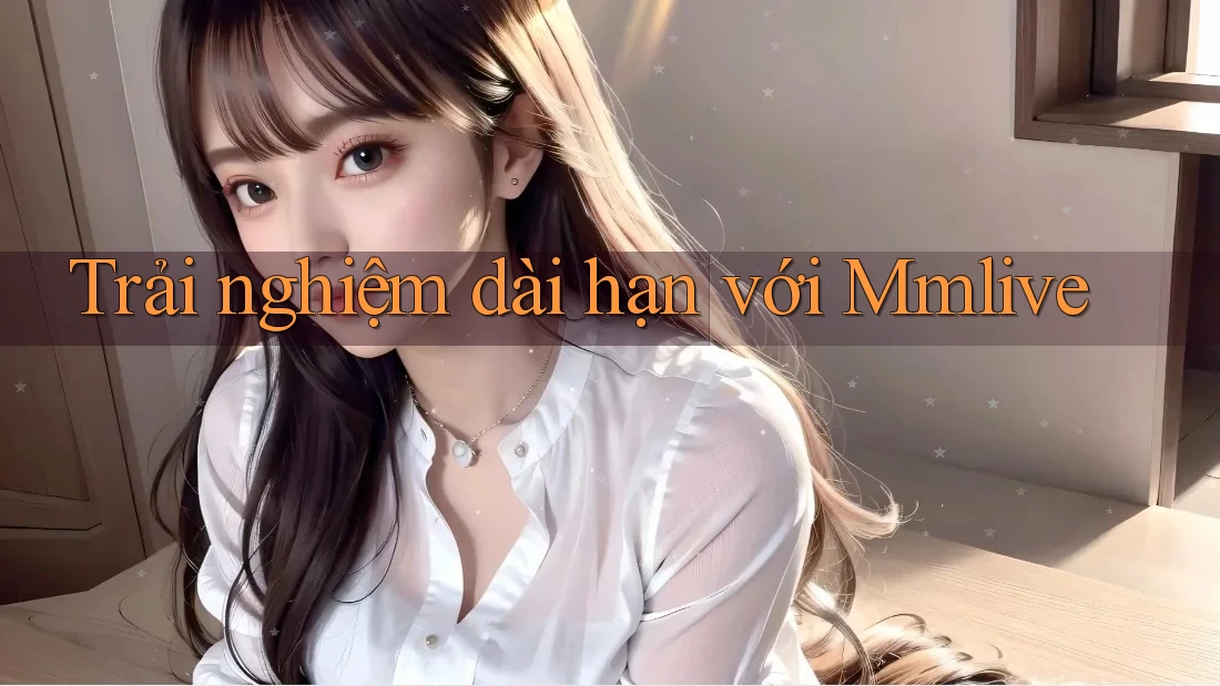 Trải nghiệm dài hạn với Mmlive