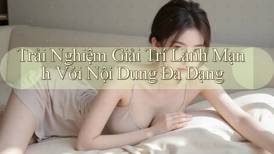 Trải Nghiệm Giải Trí Lành Mạnh Với Nội Dung Đa Dạng