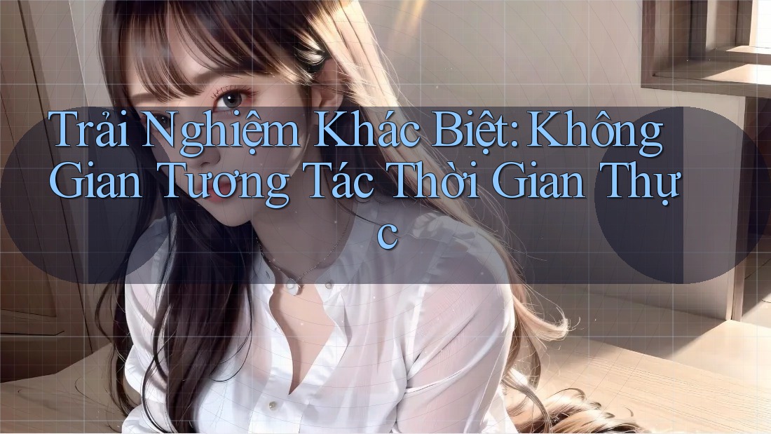 Trải Nghiệm Khác Biệt: Không Gian Tương Tác Thời Gian Thực