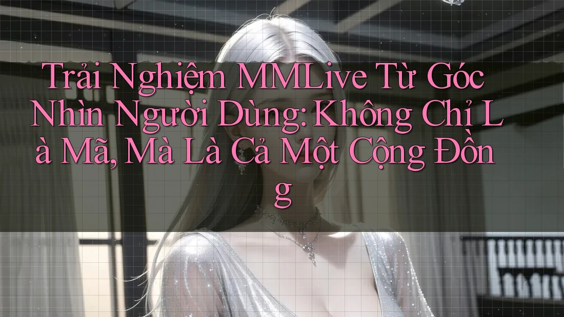 Trải Nghiệm MMLive Từ Góc Nhìn Người Dùng: Không Chỉ Là Mã, Mà Là Cả Một Cộng Đồng