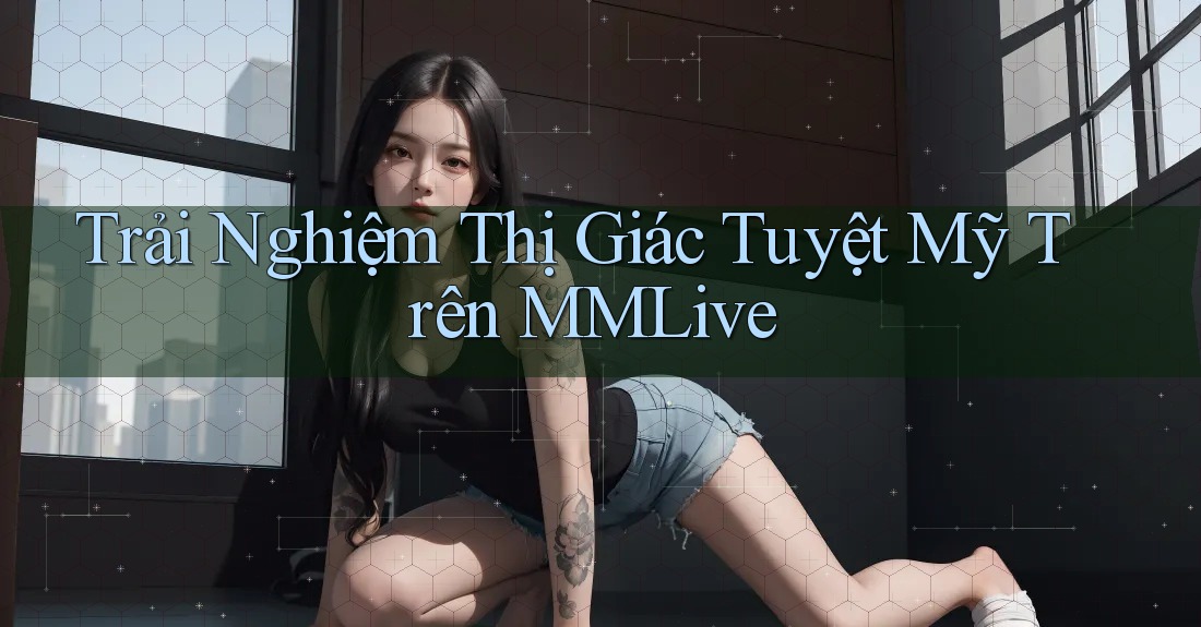 Trải Nghiệm Thị Giác Tuyệt Mỹ Trên MMLive