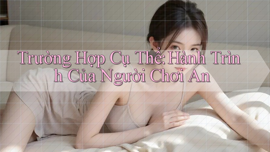 Trường Hợp Cụ Thể: Hành Trình Của Người Chơi An