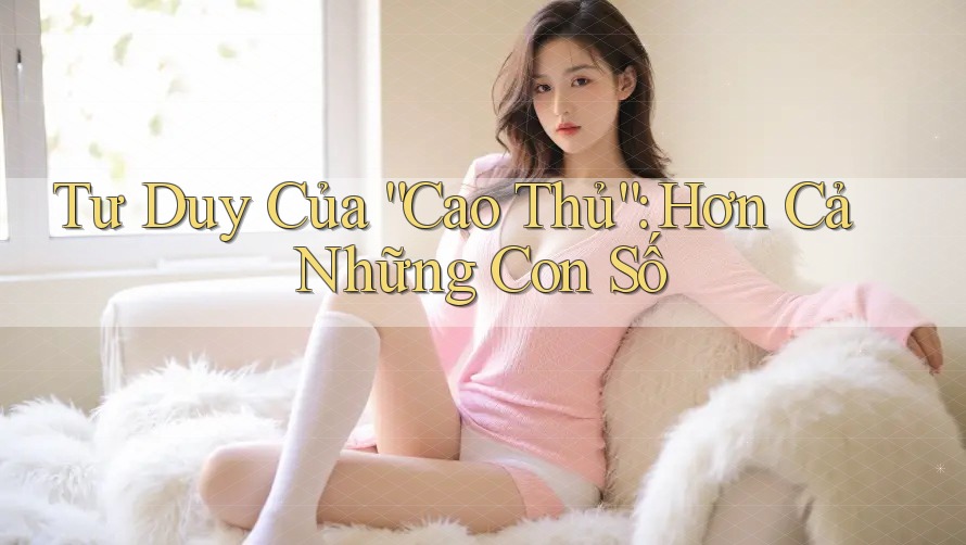 Tư Duy Của “Cao Thủ”: Hơn Cả Những Con Số