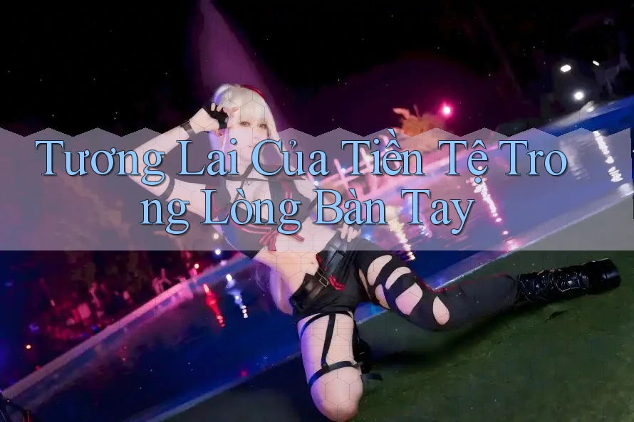 Tương Lai Của Tiền Tệ Trong Lòng Bàn Tay Tương Lai Của Tiền Tệ Trong Lòng Bàn Tay
