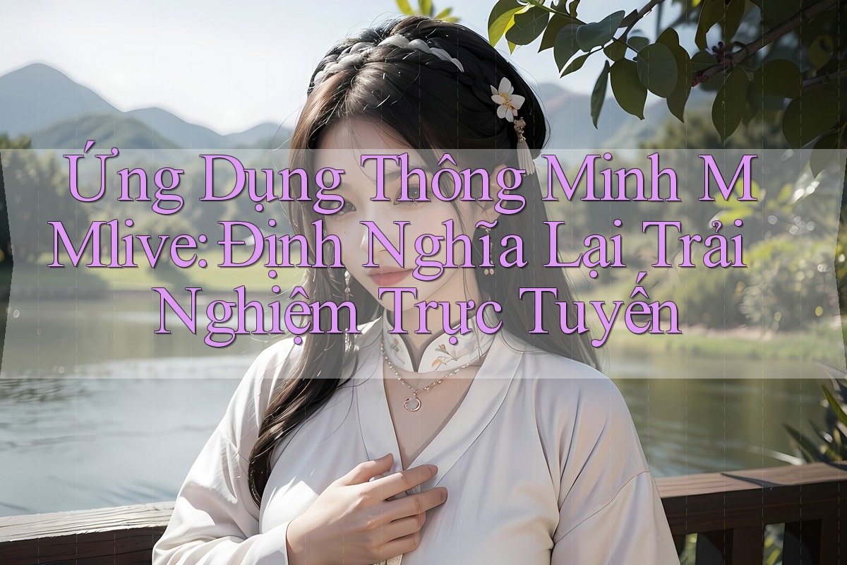 Ứng Dụng Thông Minh MMlive: Định Nghĩa Lại Trải Nghiệm Trực Tuyến