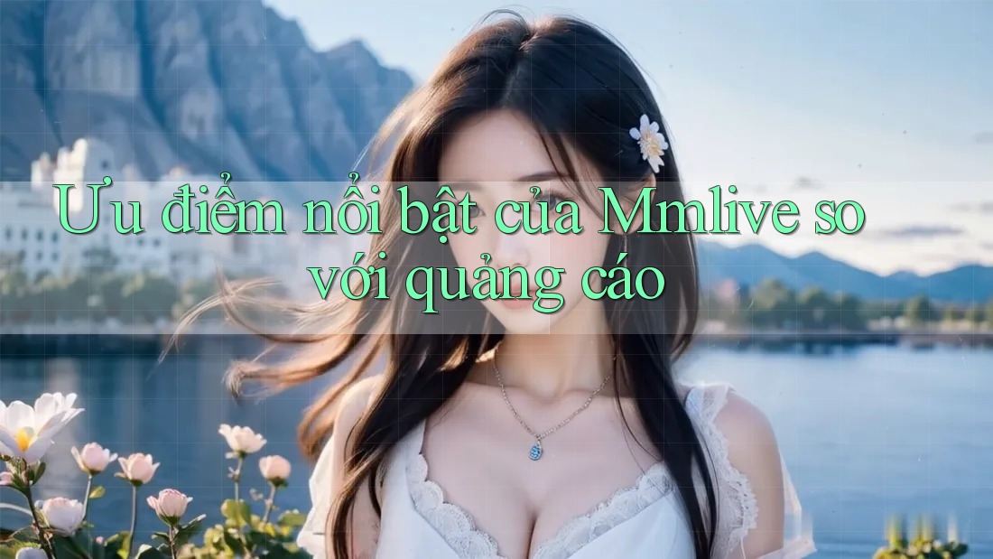 Ưu điểm nổi bật của Mmlive so với quảng cáo