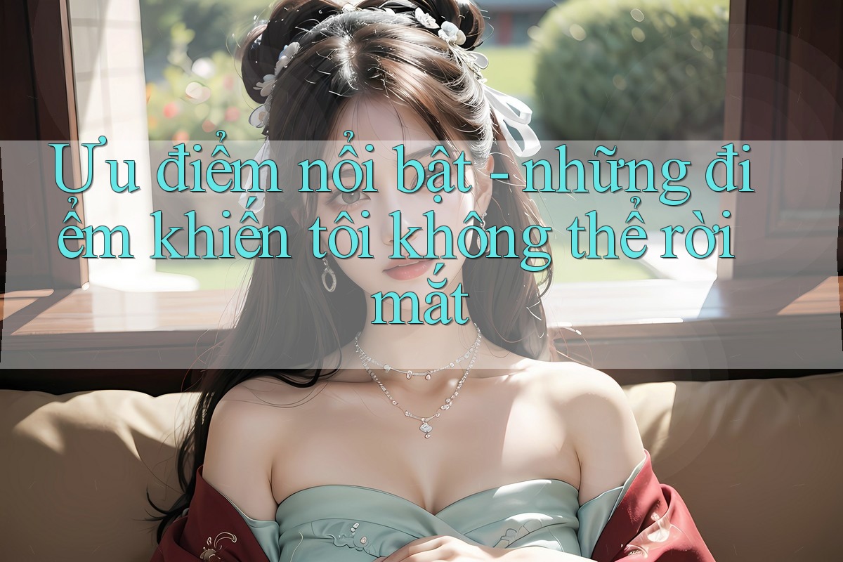 Ưu điểm nổi bật - những điểm khiến tôi không thể rời mắt