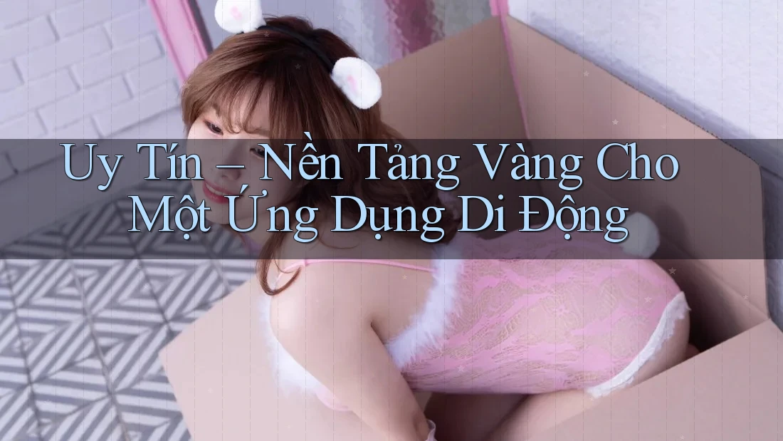 Uy Tín – Nền Tảng Vàng Cho Một Ứng Dụng Di Động