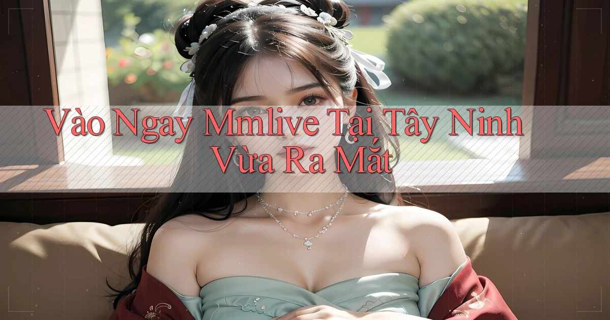 vào ngay mmlive tại Tây Ninh vừa ra mắt