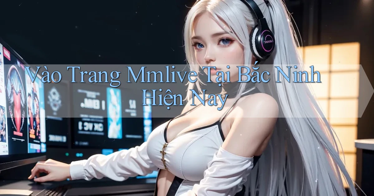 vào trang mmlive tại Bắc Ninh hiện nay