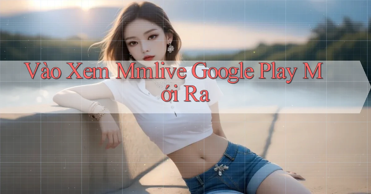 vào xem mmlive google play mới ra