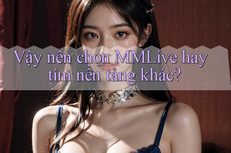 Vậy nên chọn MMLive hay tìm nền tảng khác? Vậy nên chọn MMLive hay tìm nền tảng khác?