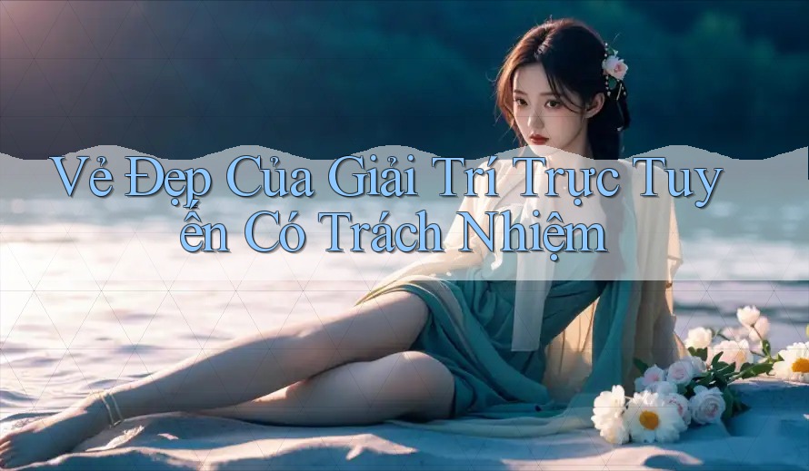 Vẻ Đẹp Của Giải Trí Trực Tuyến Có Trách Nhiệm