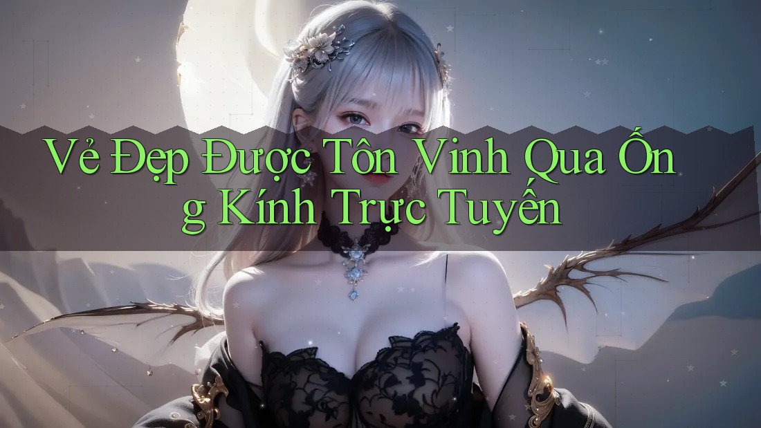 Vẻ Đẹp Được Tôn Vinh Qua Ống Kính Trực Tuyến