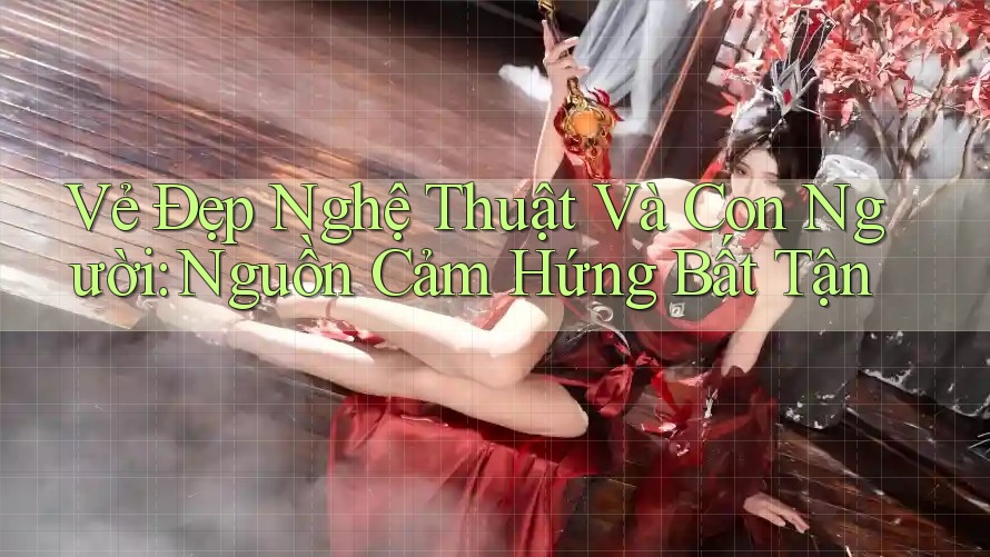 Vẻ Đẹp Nghệ Thuật Và Con Người: Nguồn Cảm Hứng Bất Tận