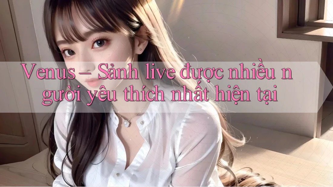 Venus – Sảnh live được nhiều người yêu thích nhất hiện tại