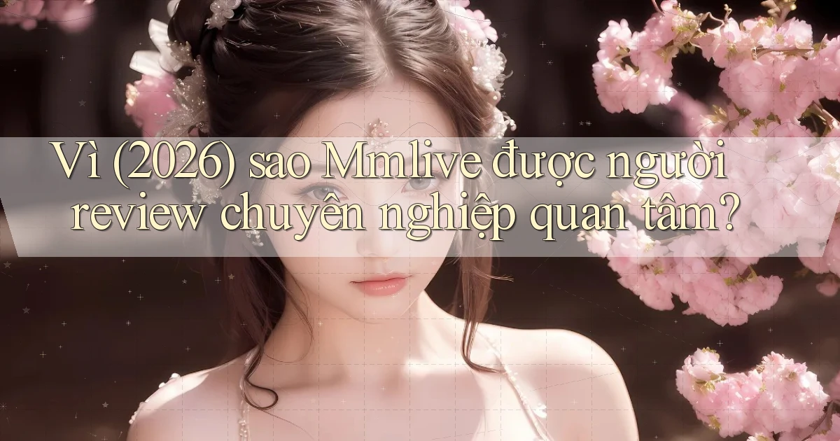 Vì (2026) sao Mmlive được người review chuyên nghiệp quan tâm