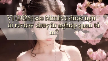 Vì (2026) sao Mmlive được người review chuyên nghiệp quan tâm