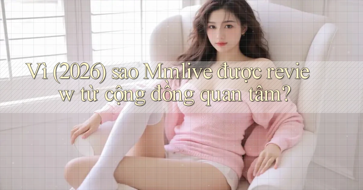 Vì (2026) sao Mmlive được review từ cộng đồng quan tâm