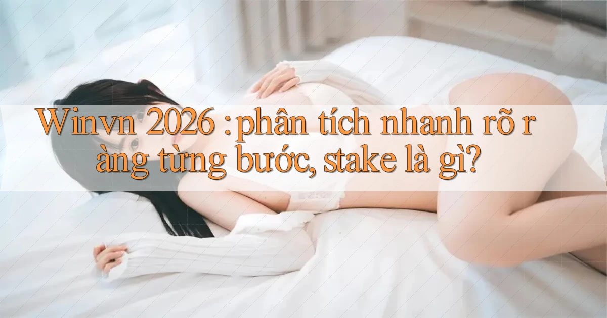 Winvn 2026 phân tích nhanh rõ ràng từng bước, stake là gì