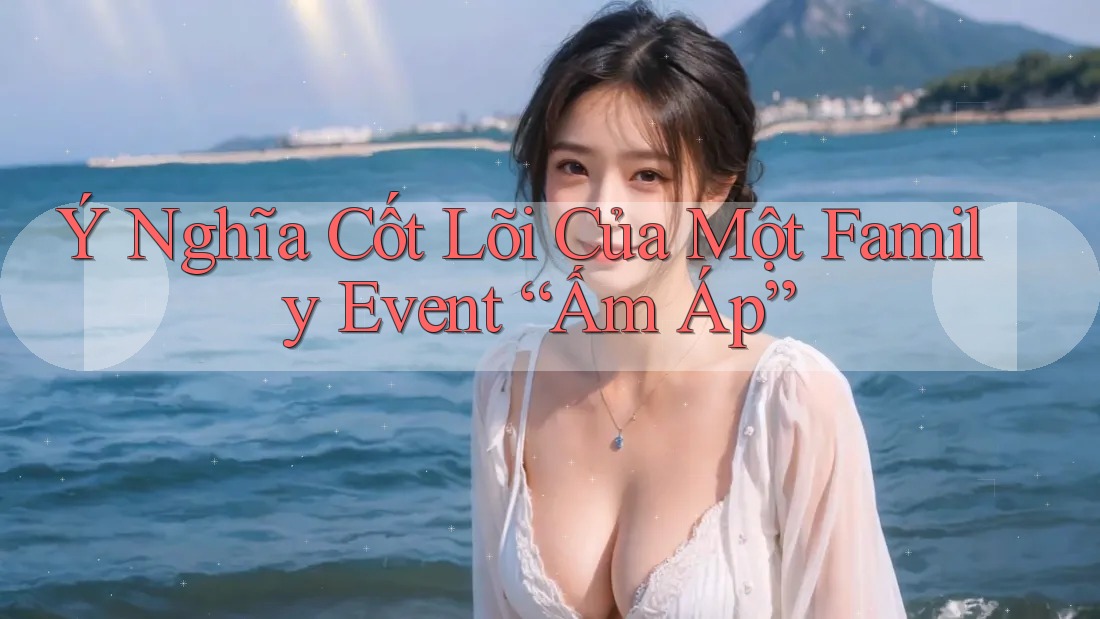 Ý Nghĩa Cốt Lõi Của Một Family Event “Ấm Áp”