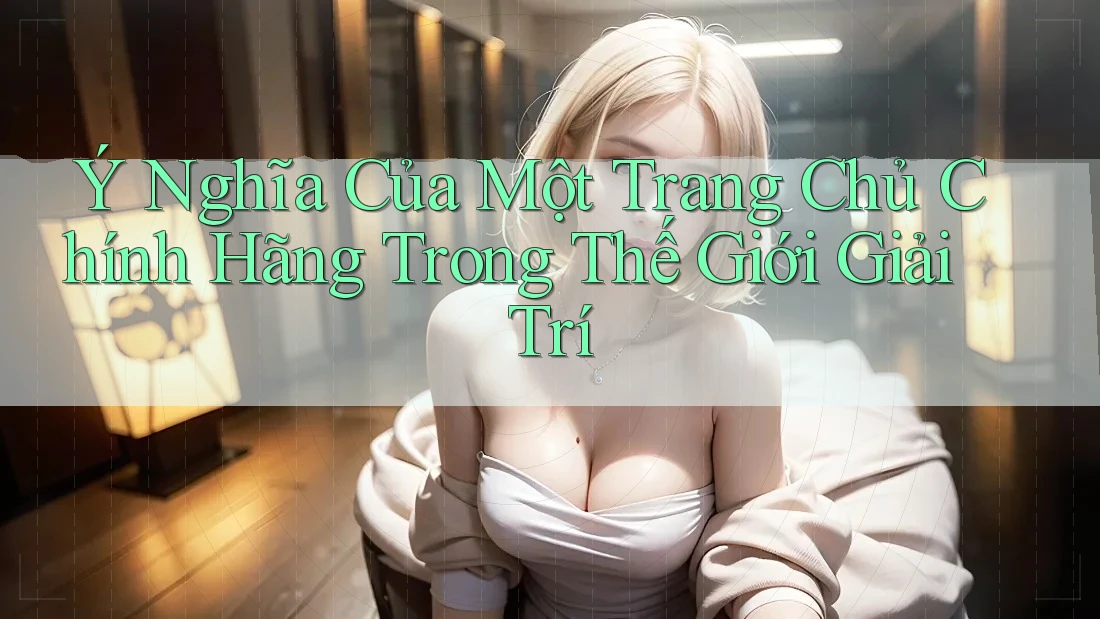 Ý Nghĩa Của Một Trang Chủ Chính Hãng Trong Thế Giới Giải Trí
