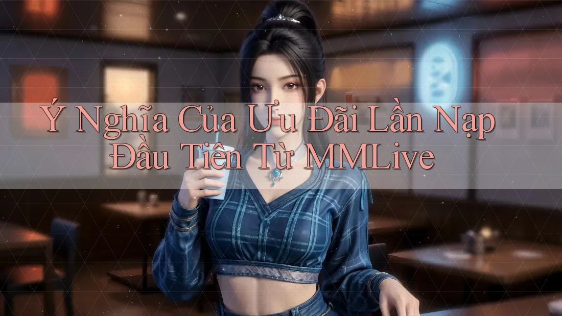 Ý Nghĩa Của Ưu Đãi Lần Nạp Đầu Tiên Từ MMLive